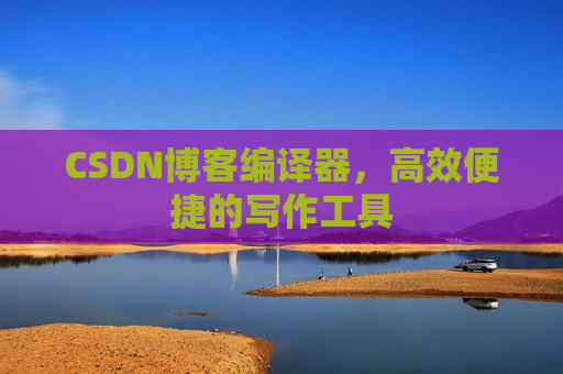 CSDN博客编译器,高效便捷的写作工具